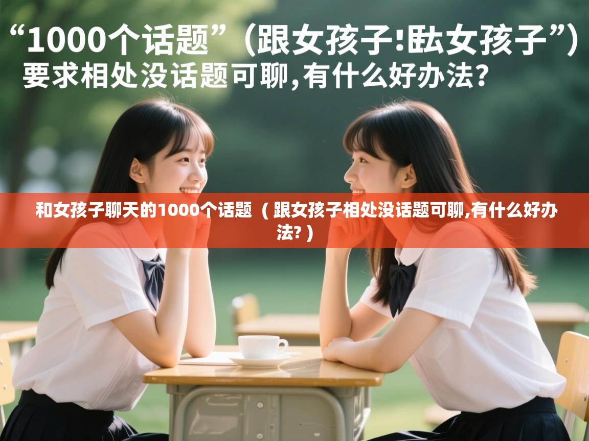  和女孩子聊天的1000个话题  ( 跟女孩子相处没话题可聊,有什么好办法? )