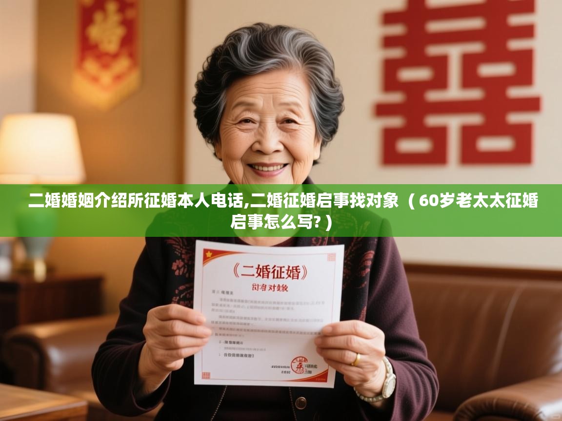 详细阅读: 二婚婚姻介绍所征婚本人电话,二婚征婚启事找对象  ( 60岁老太太征婚启事怎么写? )  二婚婚姻介绍所征婚本人电话,二婚征婚启事找对象  ( 60岁老太太征婚启事怎么写? )