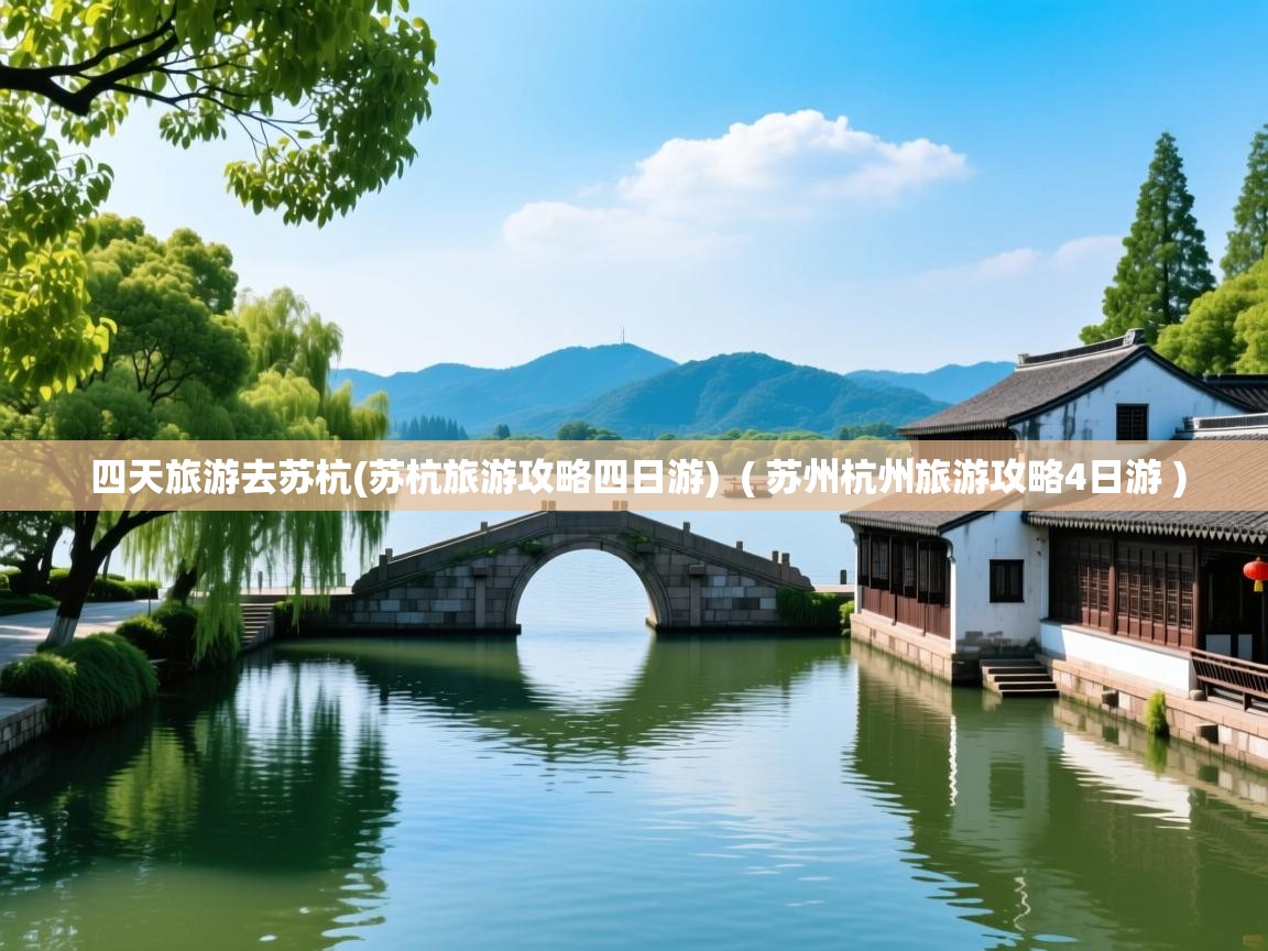 四天旅游去苏杭(苏杭旅游攻略四日游)  ( 苏州杭州旅游攻略4日游 )  四天旅游去苏杭(苏杭旅游攻略四日游)  ( 苏州杭州旅游攻略4日游 )