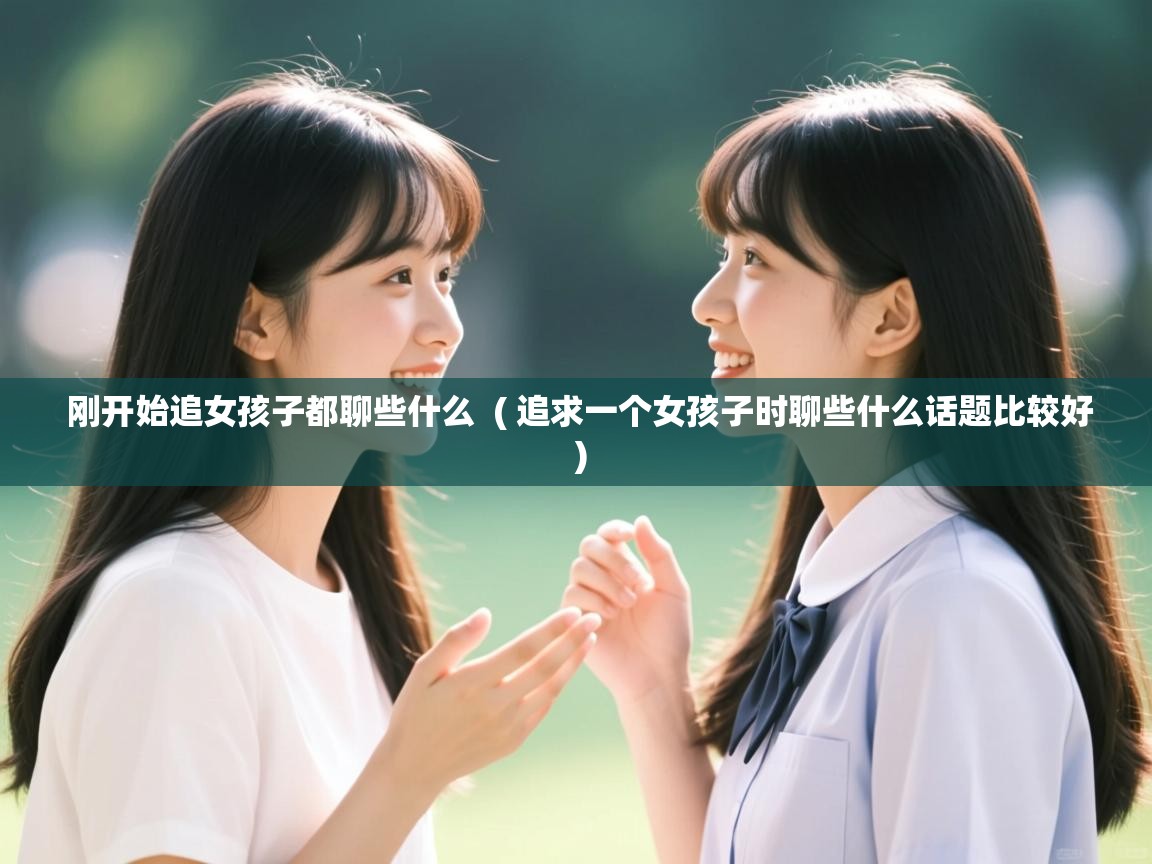 详细阅读: 刚开始追女孩子都聊些什么 ( 追求一个女孩子时聊些什么话题比较好 ) 刚开始追女孩子都聊些什么 ( 追求一个女孩子时聊些什么话题比较好 )