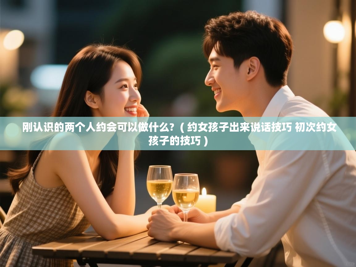  刚认识的两个人约会可以做什么?  ( 约女孩子出来说话技巧 初次约女孩子的技巧 )