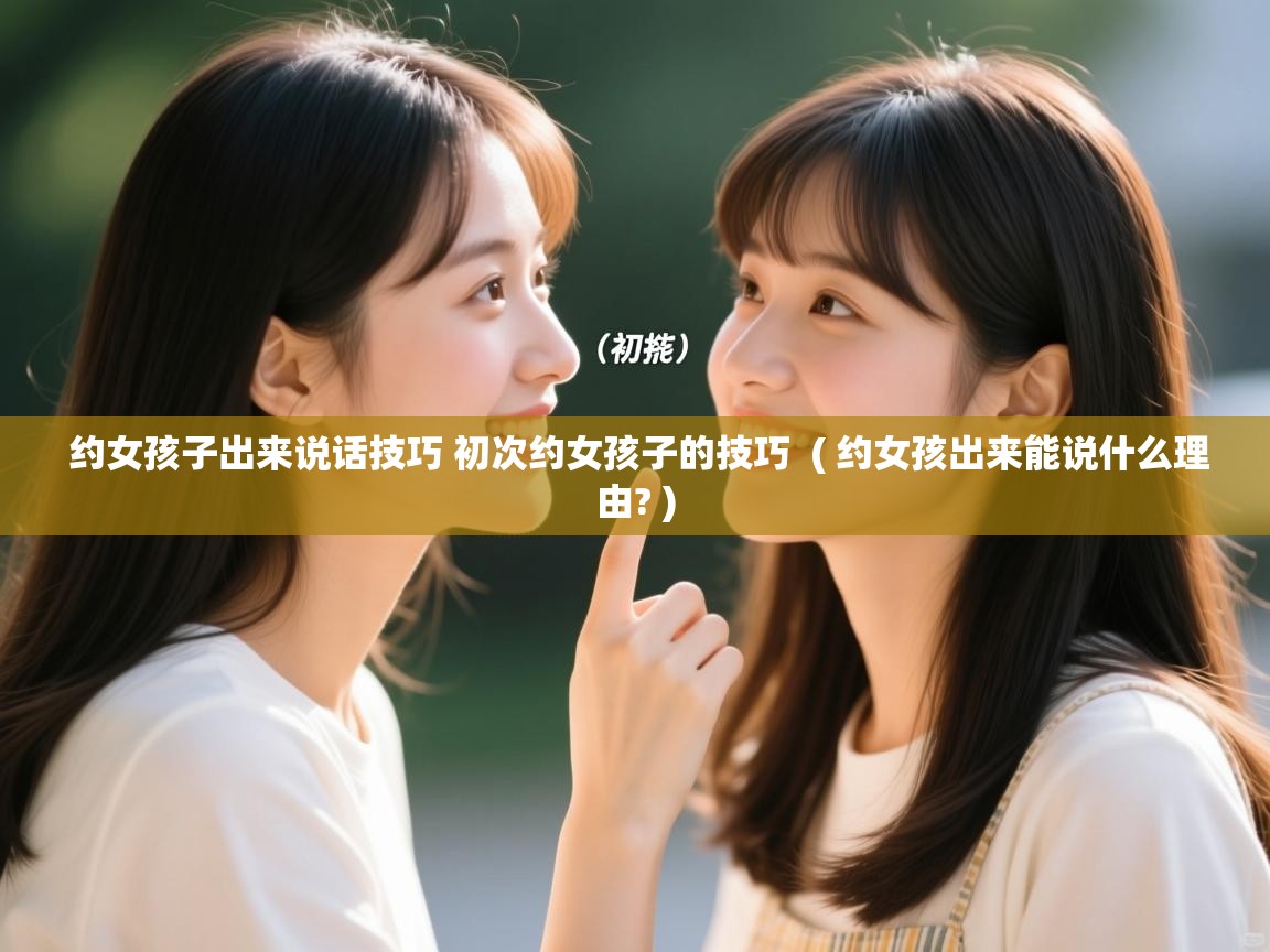 约女孩子出来说话技巧 初次约女孩子的技巧  ( 约女孩出来能说什么理由? )
