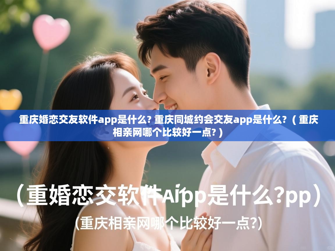 重庆婚恋交友软件app是什么? 重庆同城约会交友app是什么?  ( 重庆相亲网哪个比较好一点? )  重庆婚恋交友软件app是什么? 重庆同城约会交友app是什么?  ( 重庆相亲网哪个比较好一点? )