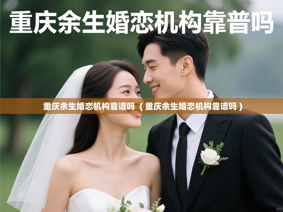  重庆余生婚恋机构靠谱吗  ( 重庆余生婚恋机构靠谱吗 )