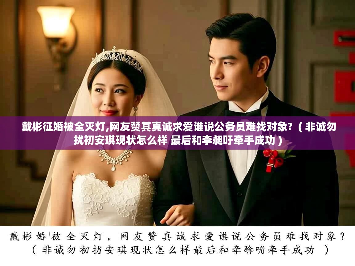 详细阅读: 戴彬征婚被全灭灯,网友赞其真诚求爱谁说公务员难找对象?  ( 非诚勿扰初安琪现状怎么样 最后和李昶吁牵手成功 )  戴彬征婚被全灭灯,网友赞其真诚求爱谁说公务员难找对象?  ( 非诚勿扰初安琪现状怎么样 最后和李昶吁牵手成功 )