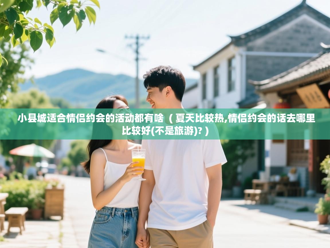 小县城适合情侣约会的活动都有啥  ( 夏天比较热,情侣约会的话去哪里比较好(不是旅游)? )  小县城适合情侣约会的活动都有啥  ( 夏天比较热,情侣约会的话去哪里比较好(不是旅游)? )