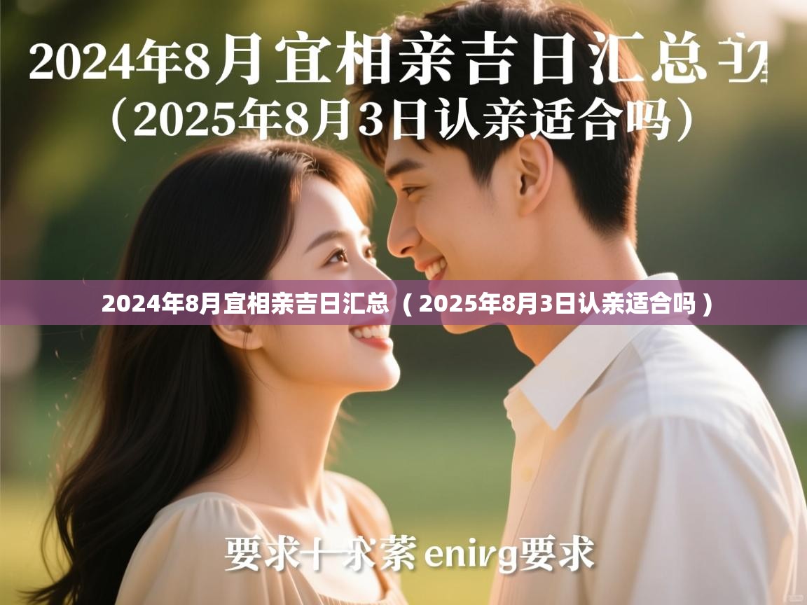 详细阅读: 2024年8月宜相亲吉日汇总  ( 2025年8月3日认亲适合吗 )  2024年8月宜相亲吉日汇总  ( 2025年8月3日认亲适合吗 )