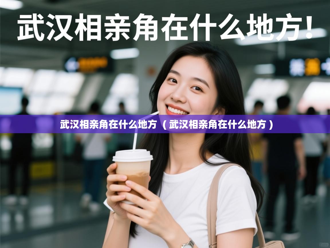 详细阅读: 武汉相亲角在什么地方  ( 武汉相亲角在什么地方 )  武汉相亲角在什么地方  ( 武汉相亲角在什么地方 )