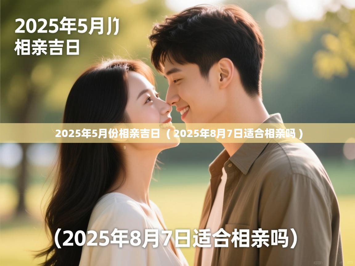 详细阅读: 2025年5月份相亲吉日  ( 2025年8月7日适合相亲吗 )  2025年5月份相亲吉日  ( 2025年8月7日适合相亲吗 )