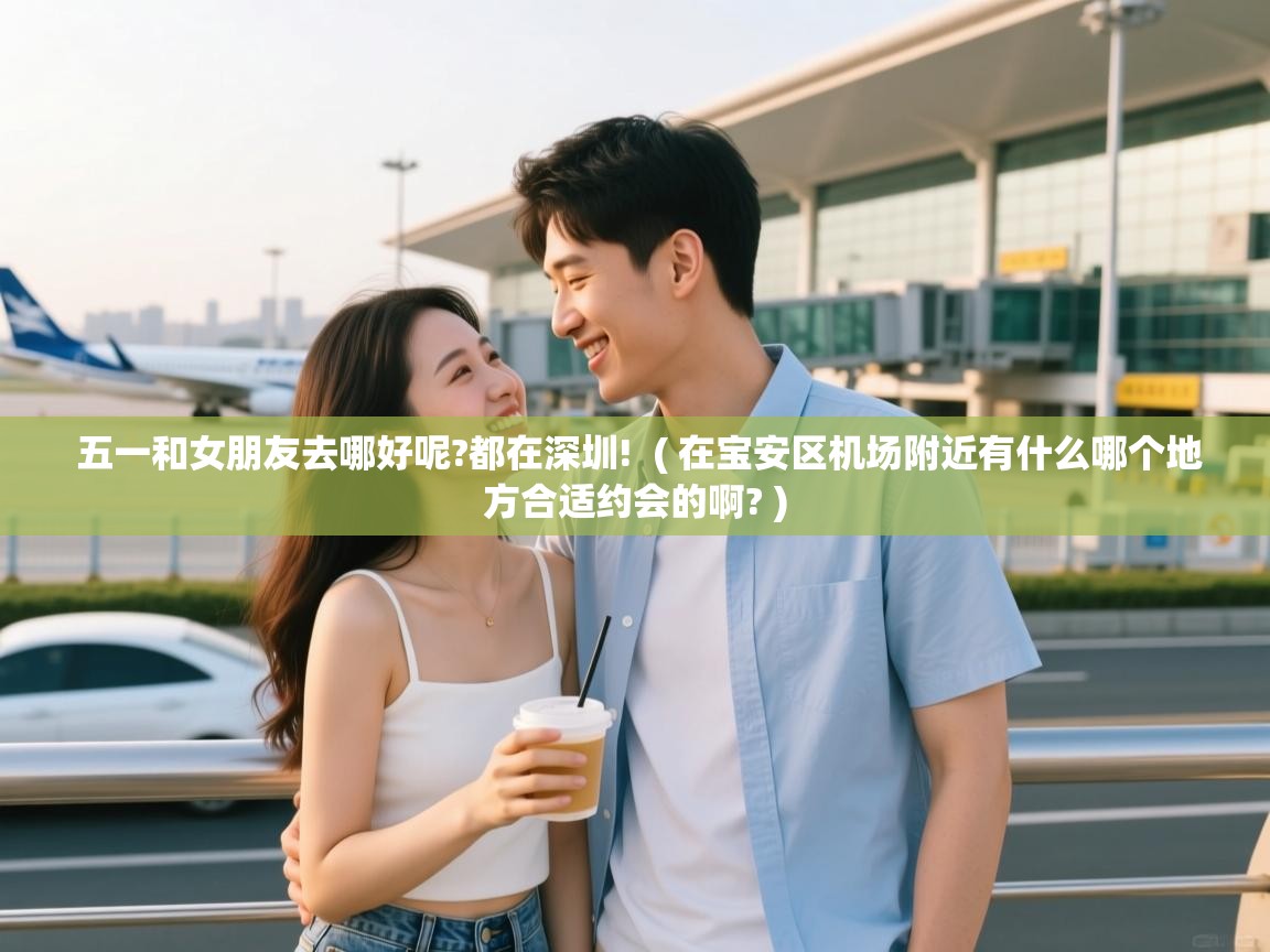 五一和女朋友去哪好呢?都在深圳!  ( 在宝安区机场附近有什么哪个地方合适约会的啊? )  五一和女朋友去哪好呢?都在深圳!  ( 在宝安区机场附近有什么哪个地方合适约会的啊? )