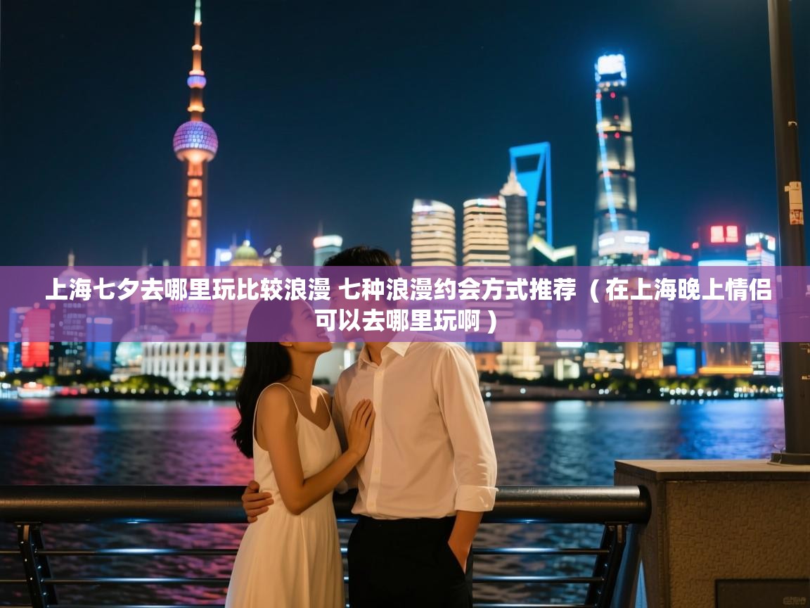 上海七夕去哪里玩比较浪漫 七种浪漫约会方式推荐  ( 在上海晚上情侣可以去哪里玩啊 )  上海七夕去哪里玩比较浪漫 七种浪漫约会方式推荐  ( 在上海晚上情侣可以去哪里玩啊 )
