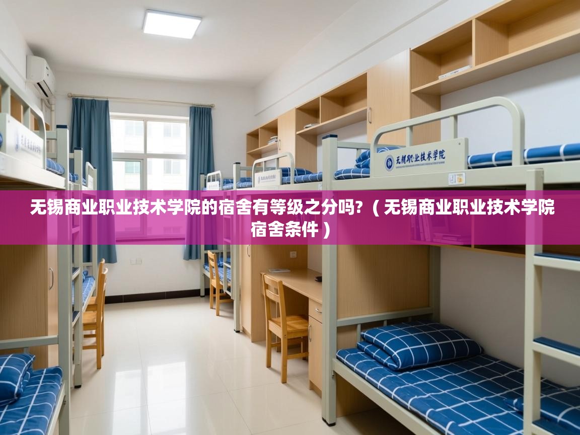 无锡商业职业技术学院的宿舍有等级之分吗?  ( 无锡商业职业技术学院宿舍条件 )  无锡商业职业技术学院的宿舍有等级之分吗?  ( 无锡商业职业技术学院宿舍条件 )