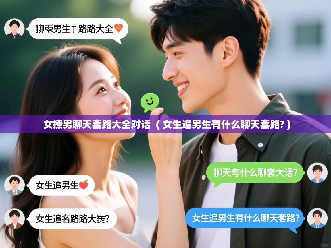  女撩男聊天套路大全对话  ( 女生追男生有什么聊天套路? )