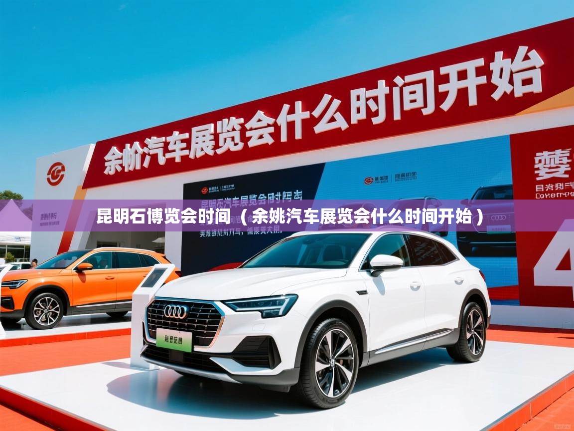 详细阅读: 昆明石博览会时间  ( 余姚汽车展览会什么时间开始 )  昆明石博览会时间  ( 余姚汽车展览会什么时间开始 )