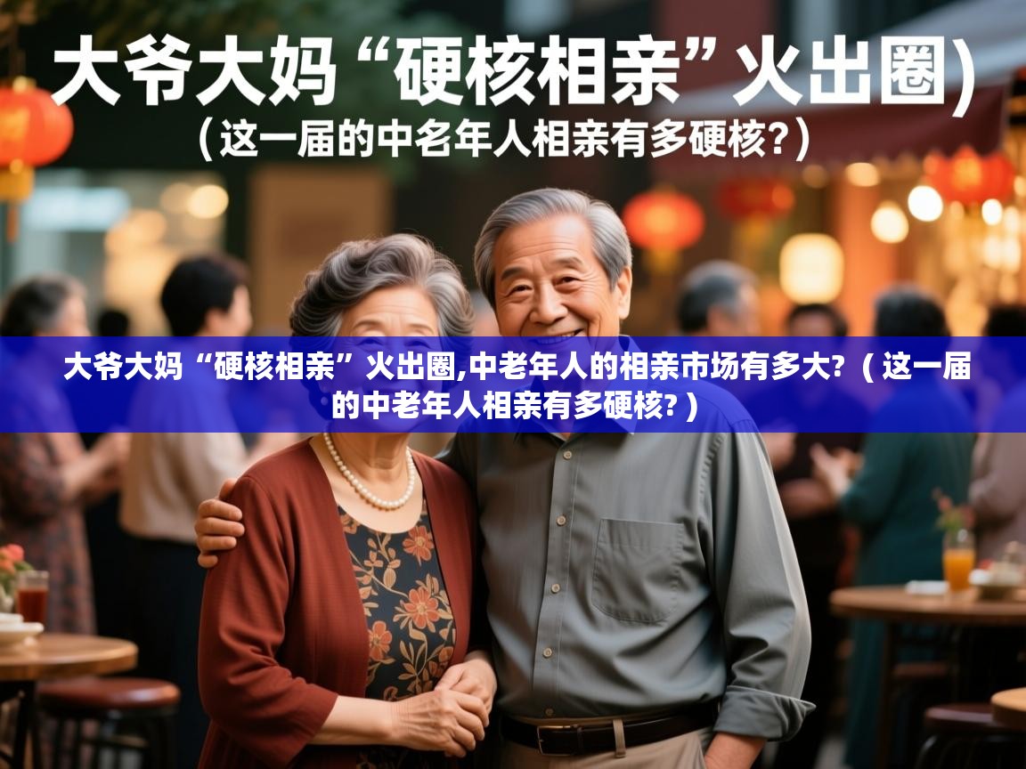 详细阅读: 大爷大妈“硬核相亲”火出圈,中老年人的相亲市场有多大?  ( 这一届的中老年人相亲有多硬核? )  大爷大妈“硬核相亲”火出圈,中老年人的相亲市场有多大?  ( 这一届的中老年人相亲有多硬核? )