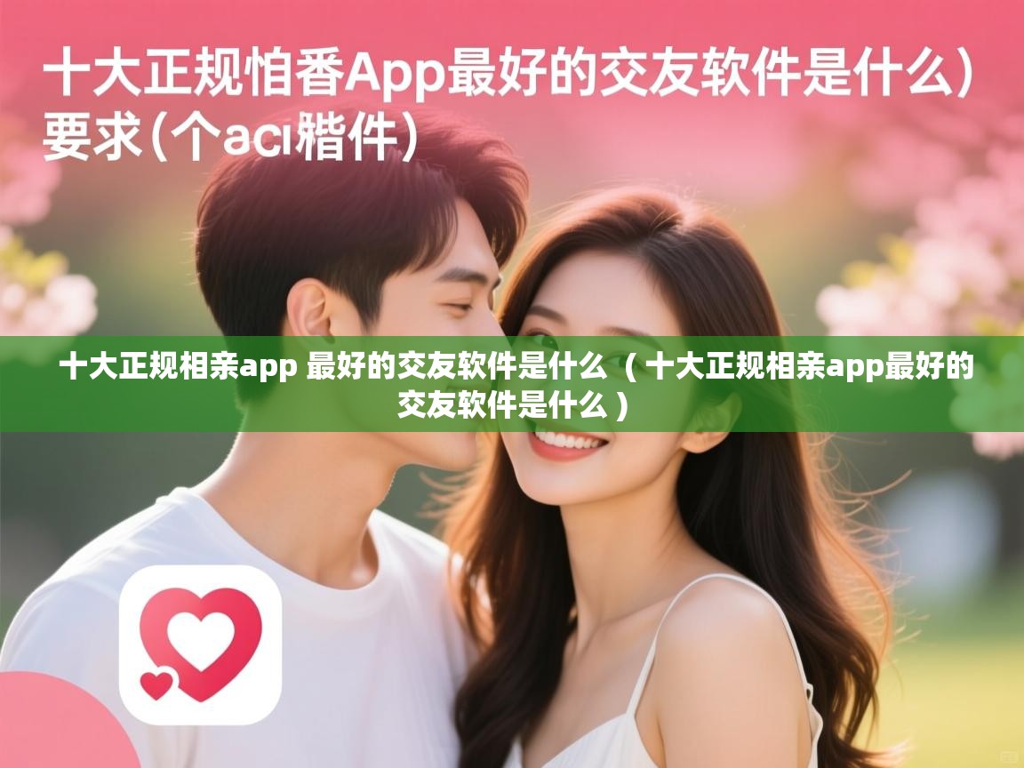 详细阅读: 十大正规相亲app 最好的交友软件是什么  ( 十大正规相亲app最好的交友软件是什么 )  十大正规相亲app 最好的交友软件是什么  ( 十大正规相亲app最好的交友软件是什么 )