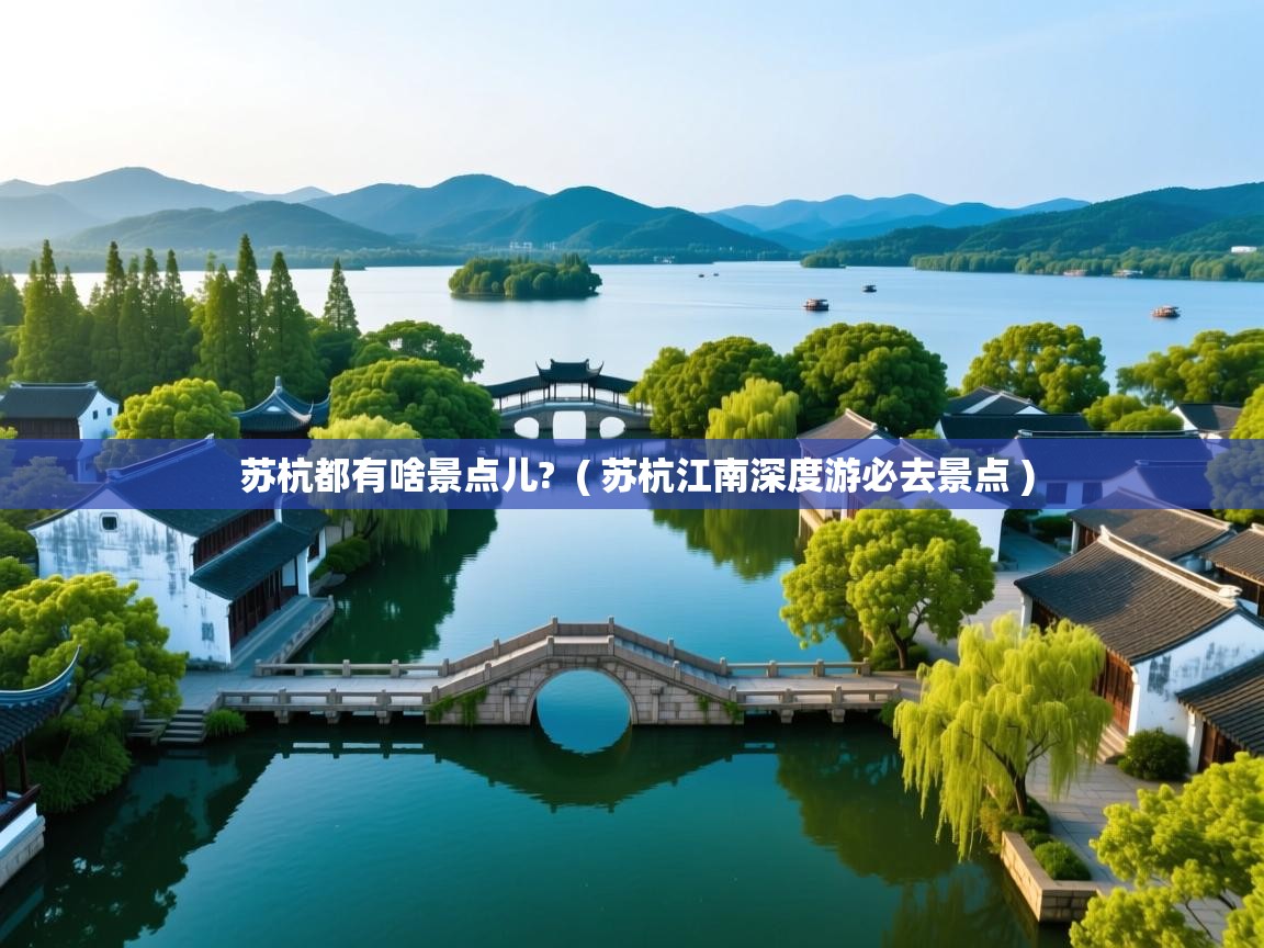 苏杭都有啥景点儿?  ( 苏杭江南深度游必去景点 )  苏杭都有啥景点儿?  ( 苏杭江南深度游必去景点 )