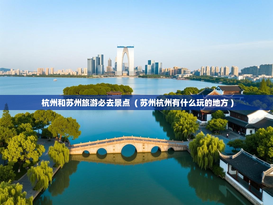 杭州和苏州旅游必去景点 ( 苏州杭州有什么玩的地方 ) 杭州和苏州旅游必去景点 ( 苏州杭州有什么玩的地方 )