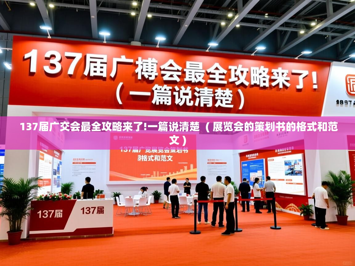  137届广交会最全攻略来了!一篇说清楚  ( 展览会的策划书的格式和范文 )