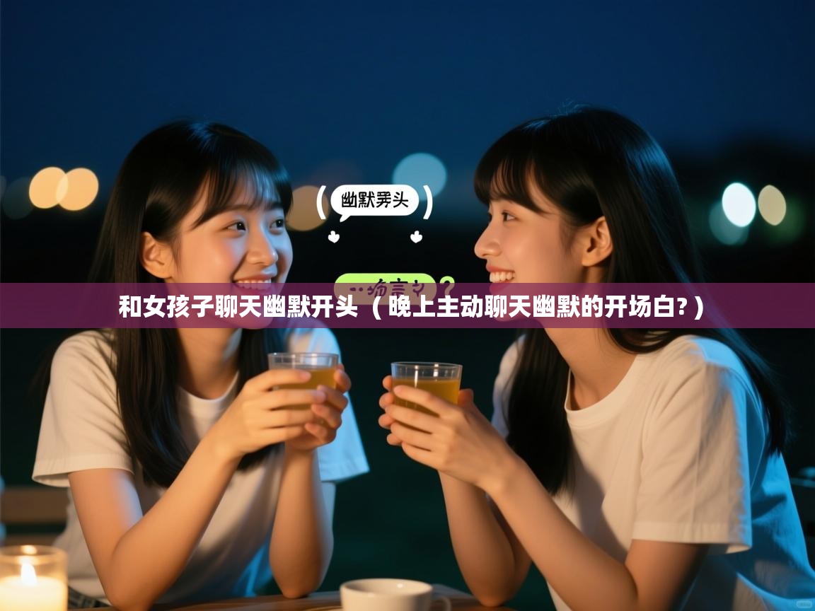 和女孩子聊天幽默开头  ( 晚上主动聊天幽默的开场白? )  和女孩子聊天幽默开头  ( 晚上主动聊天幽默的开场白? )
