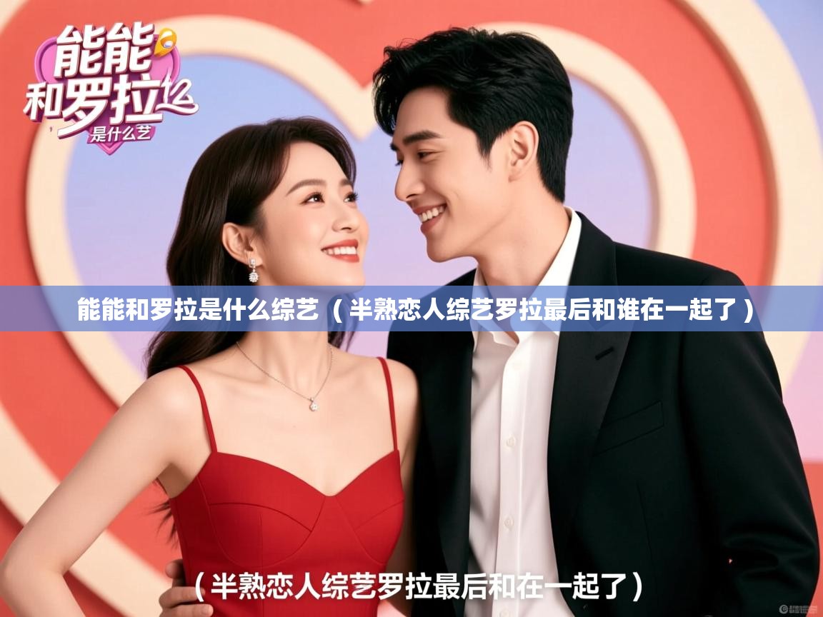 详细阅读: 能能和罗拉是什么综艺  ( 半熟恋人综艺罗拉最后和谁在一起了 )  能能和罗拉是什么综艺  ( 半熟恋人综艺罗拉最后和谁在一起了 )