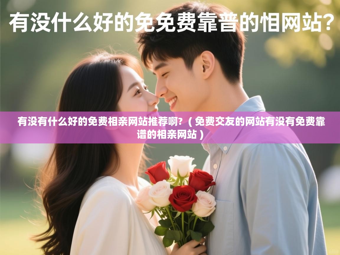详细阅读: 有没有什么好的免费相亲网站推荐啊?  ( 免费交友的网站有没有免费靠谱的相亲网站 )  有没有什么好的免费相亲网站推荐啊?  ( 免费交友的网站有没有免费靠谱的相亲网站 )