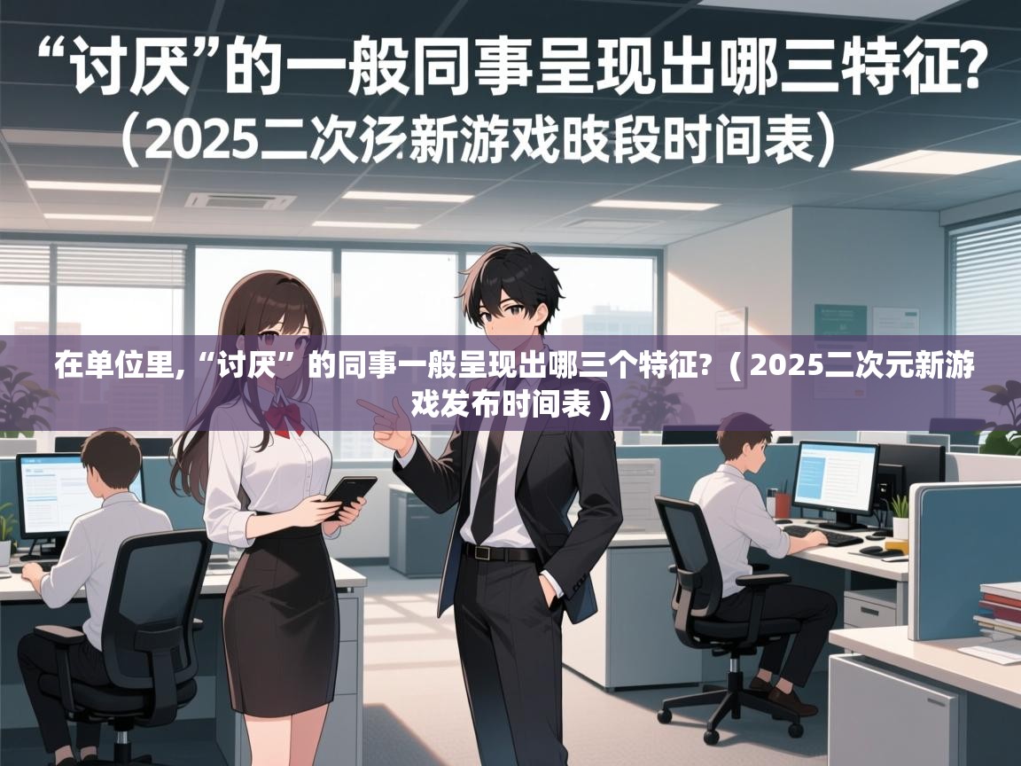  在单位里,“讨厌”的同事一般呈现出哪三个特征?  ( 2025二次元新游戏发布时间表 )