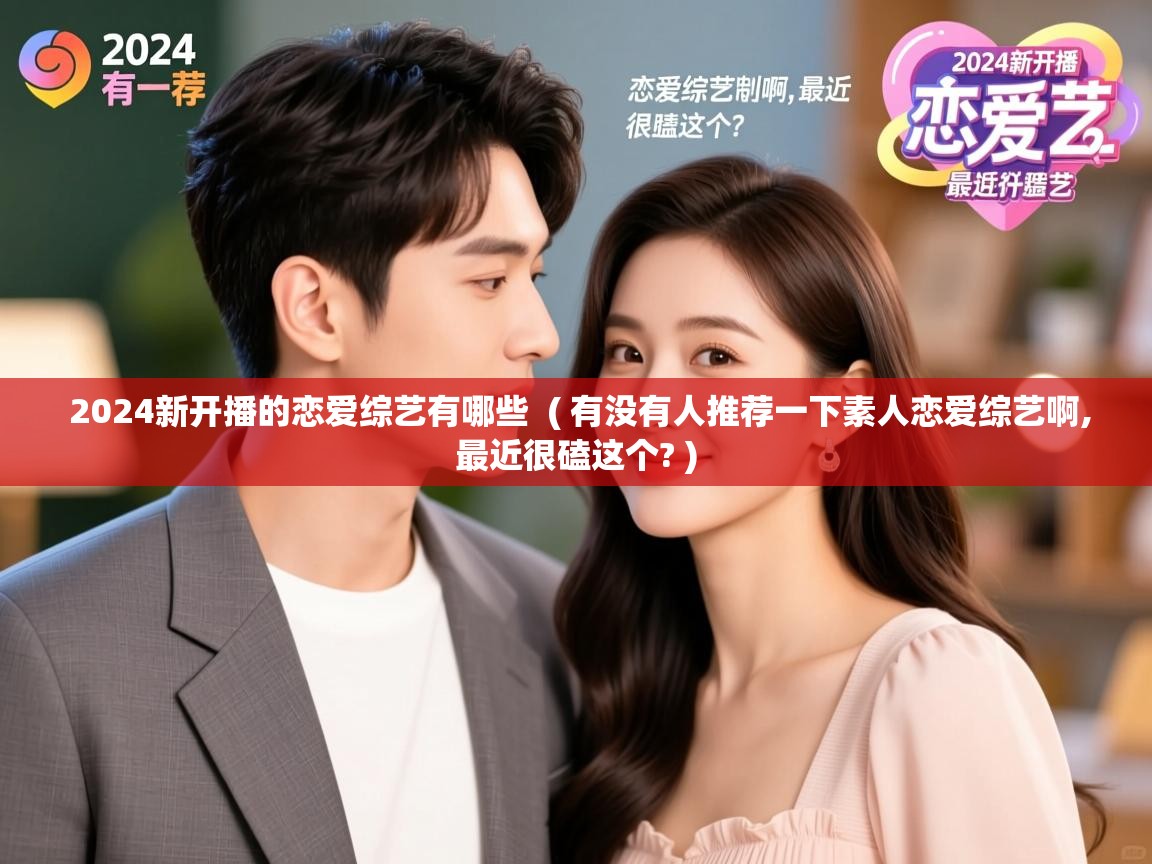 详细阅读: 2024新开播的恋爱综艺有哪些  ( 有没有人推荐一下素人恋爱综艺啊,最近很磕这个? )  2024新开播的恋爱综艺有哪些  ( 有没有人推荐一下素人恋爱综艺啊,最近很磕这个? )