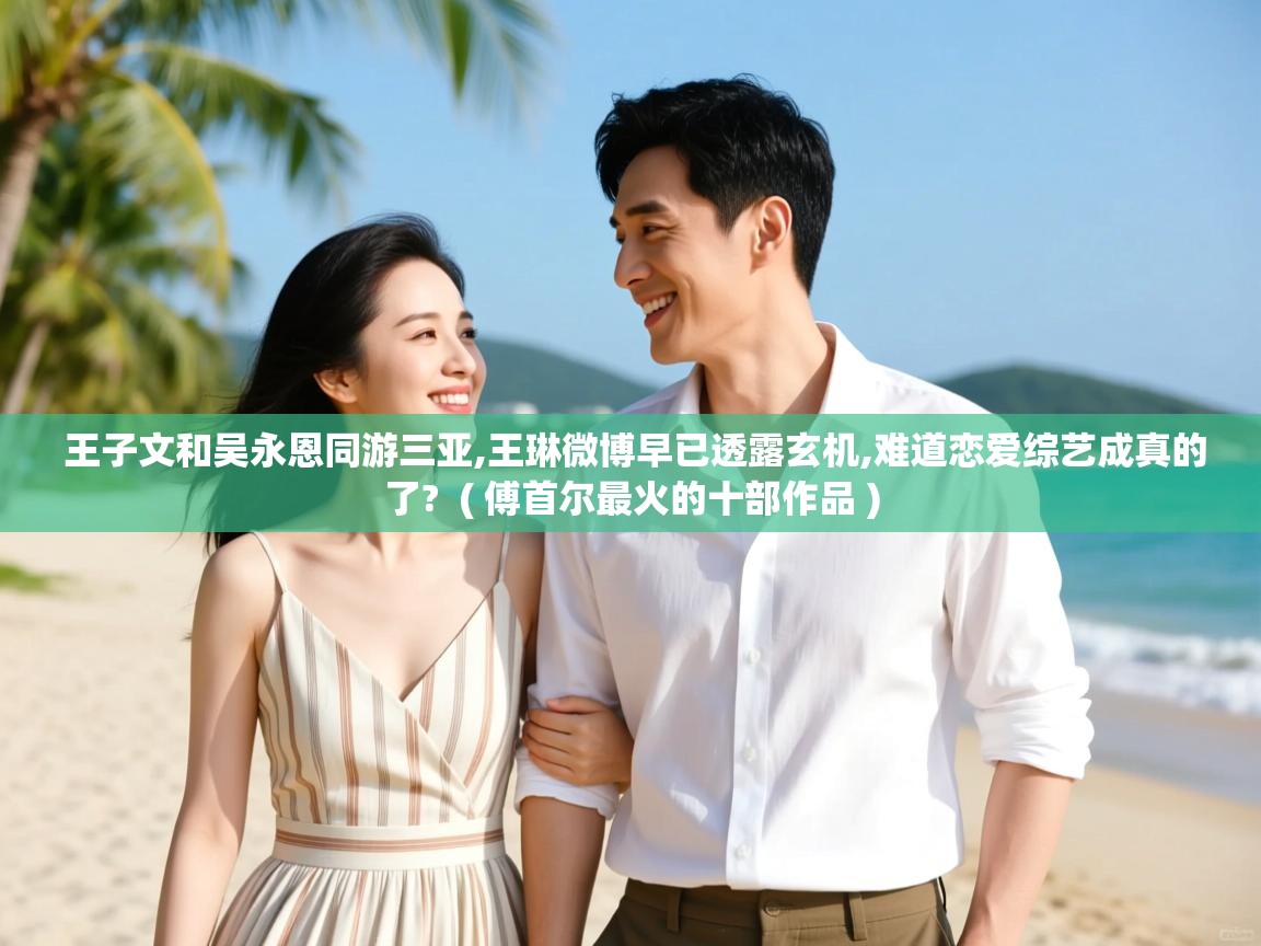 详细阅读: 王子文和吴永恩同游三亚,王琳微博早已透露玄机,难道恋爱综艺成真的了?  ( 傅首尔最火的十部作品 )  王子文和吴永恩同游三亚,王琳微博早已透露玄机,难道恋爱综艺成真的了?  ( 傅首尔最火的十部作品 )