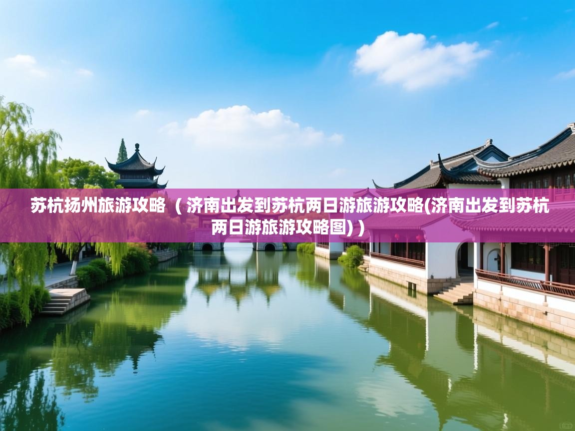  苏杭扬州旅游攻略  ( 济南出发到苏杭两日游旅游攻略(济南出发到苏杭两日游旅游攻略图) )