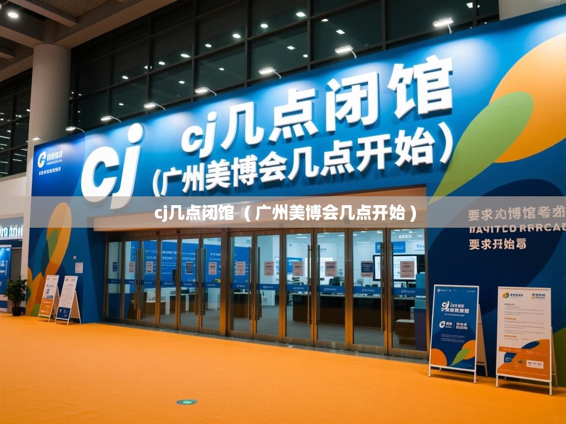  cj几点闭馆  ( 广州美博会几点开始 )