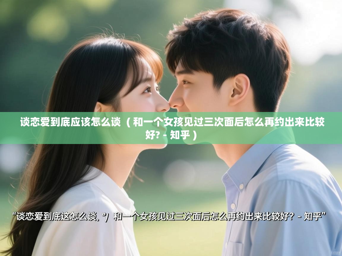 详细阅读: 谈恋爱到底应该怎么谈 ( 和一个女孩见过三次面后怎么再约出来比较好? - 知乎 ) 谈恋爱到底应该怎么谈 ( 和一个女孩见过三次面后怎么再约出来比较好? - 知乎 )