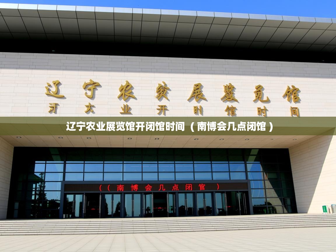 辽宁农业展览馆开闭馆时间  ( 南博会几点闭馆 )