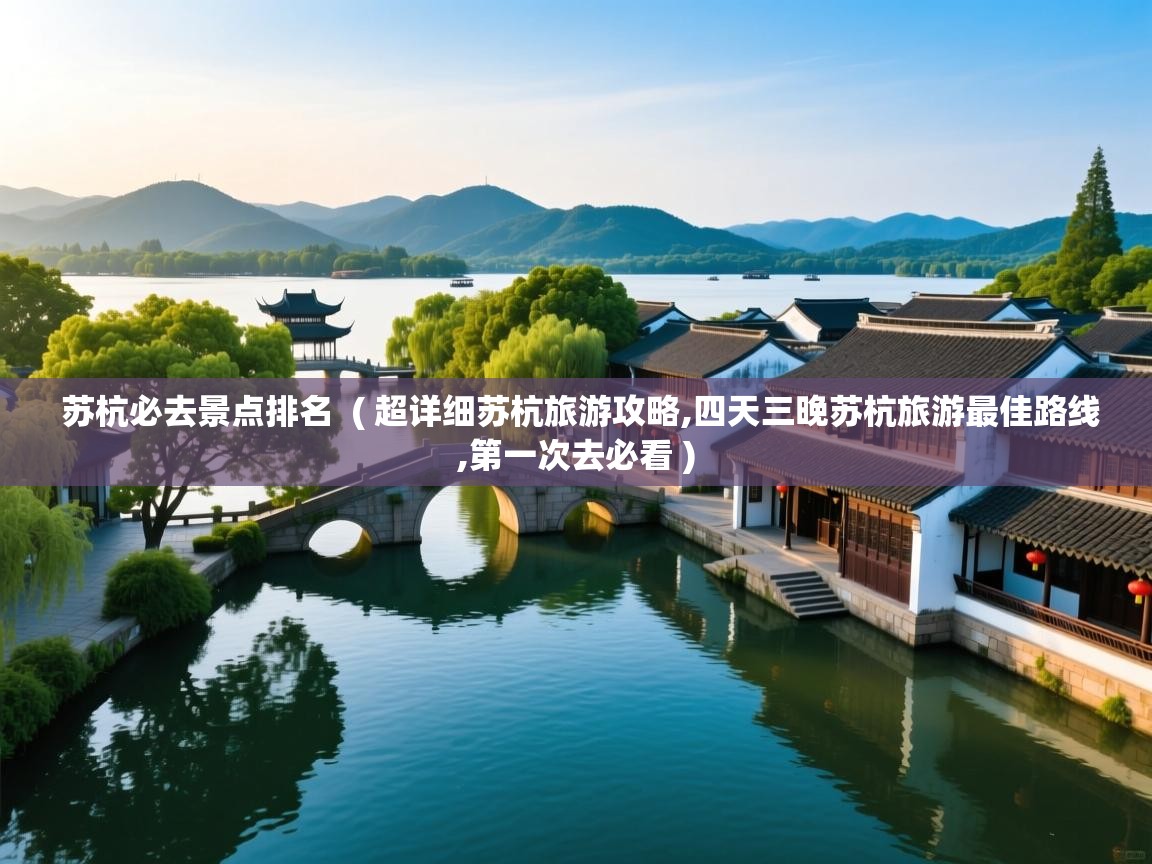 苏杭必去景点排名  ( 超详细苏杭旅游攻略,四天三晚苏杭旅游最佳路线,第一次去必看 )  苏杭必去景点排名  ( 超详细苏杭旅游攻略,四天三晚苏杭旅游最佳路线,第一次去必看 )