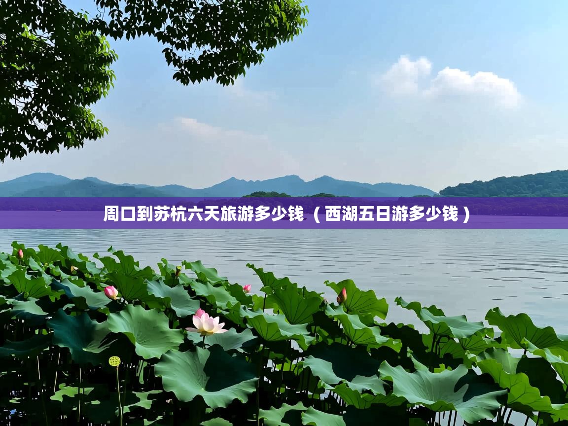  周口到苏杭六天旅游多少钱  ( 西湖五日游多少钱 )