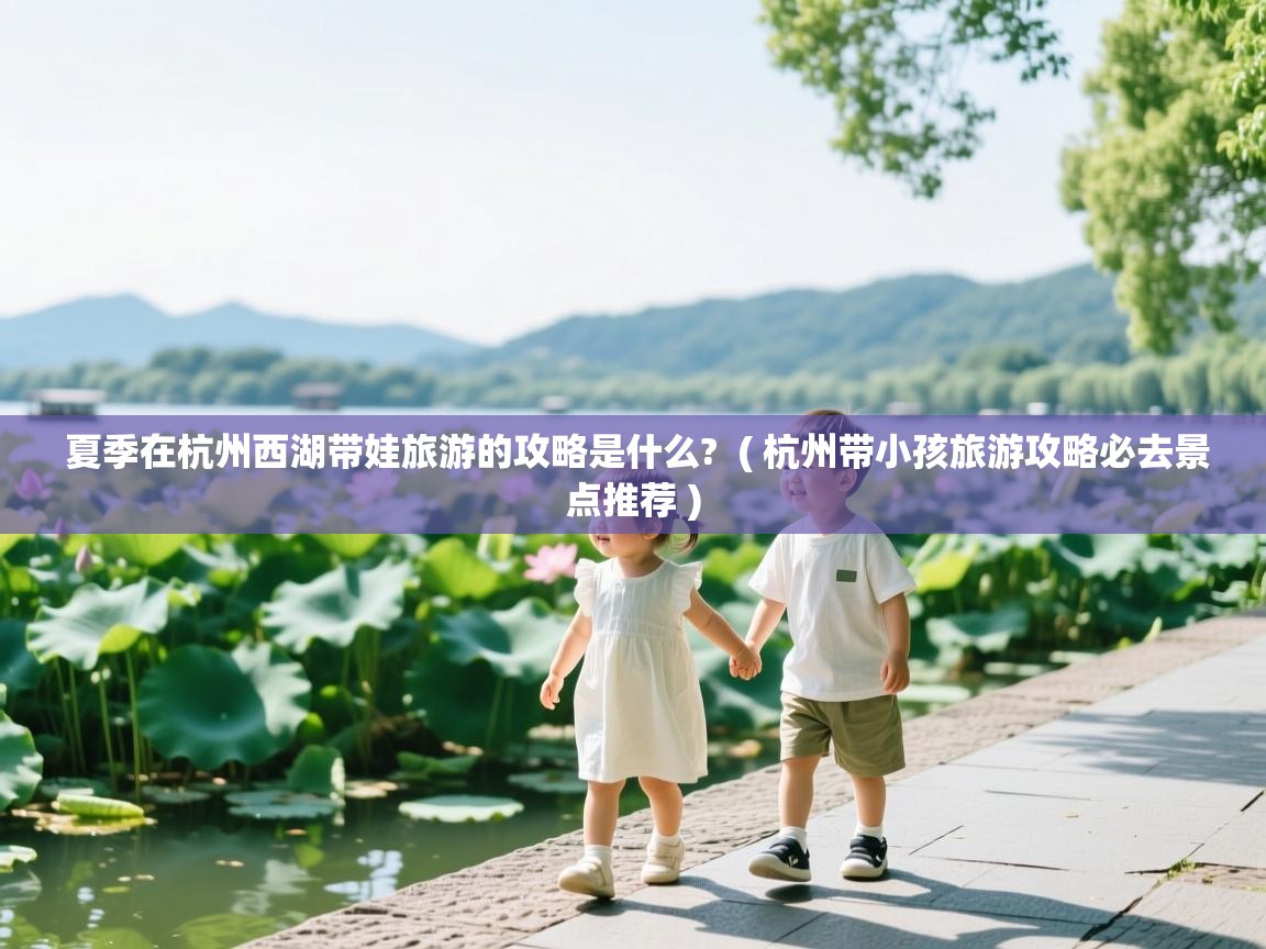  夏季在杭州西湖带娃旅游的攻略是什么?  ( 杭州带小孩旅游攻略必去景点推荐 )