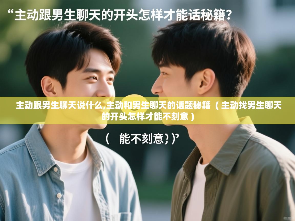 主动跟男生聊天说什么,主动和男生聊天的话题秘籍  ( 主动找男生聊天的开头怎样才能不刻意 )  主动跟男生聊天说什么,主动和男生聊天的话题秘籍  ( 主动找男生聊天的开头怎样才能不刻意 )