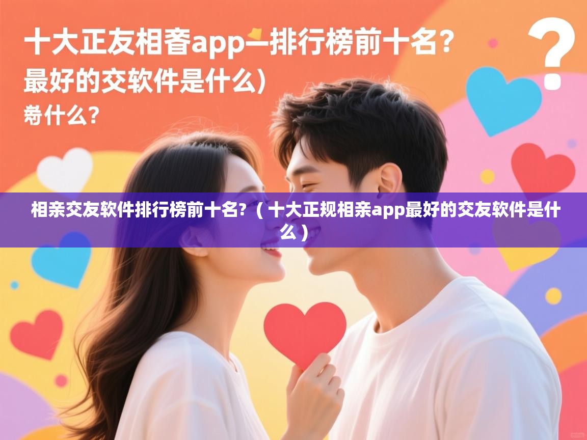 详细阅读: 相亲交友软件排行榜前十名?  ( 十大正规相亲app最好的交友软件是什么 )  相亲交友软件排行榜前十名?  ( 十大正规相亲app最好的交友软件是什么 )