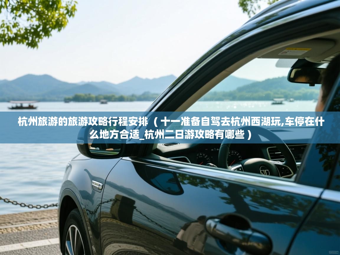 杭州旅游的旅游攻略行程安排  ( 十一准备自驾去杭州西湖玩,车停在什么地方合适_杭州二日游攻略有哪些 )  杭州旅游的旅游攻略行程安排  ( 十一准备自驾去杭州西湖玩,车停在什么地方合适_杭州二日游攻略有哪些 )