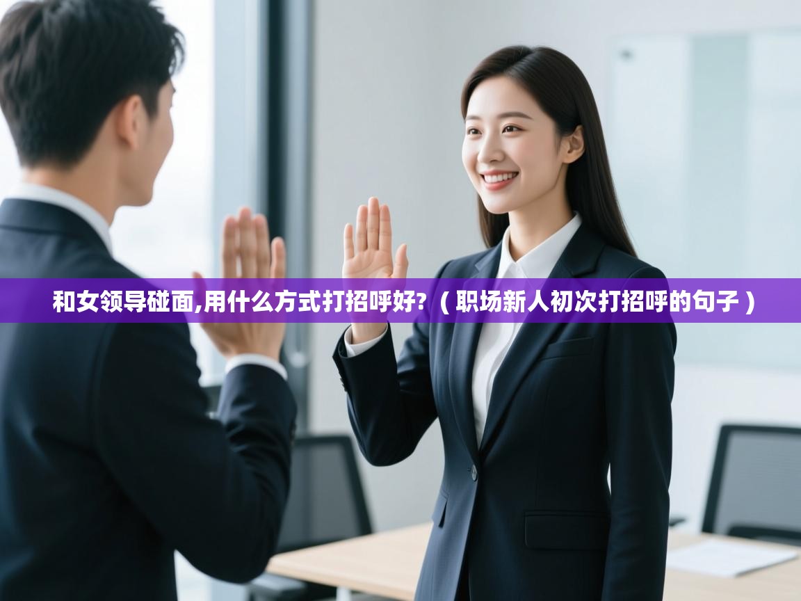 详细阅读: 和女领导碰面,用什么方式打招呼好?  ( 职场新人初次打招呼的句子 )  和女领导碰面,用什么方式打招呼好?  ( 职场新人初次打招呼的句子 )