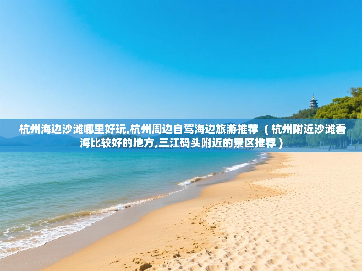  杭州海边沙滩哪里好玩,杭州周边自驾海边旅游推荐  ( 杭州附近沙滩看海比较好的地方,三江码头附近的景区推荐 )