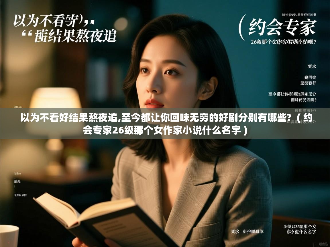 详细阅读: 以为不看好结果熬夜追,至今都让你回味无穷的好剧分别有哪些? ( 约会专家26级那个女作家小说什么名字 ) 以为不看好结果熬夜追,至今都让你回味无穷的好剧分别有哪些? ( 约会专家26级那个女作家小说什么名字 )