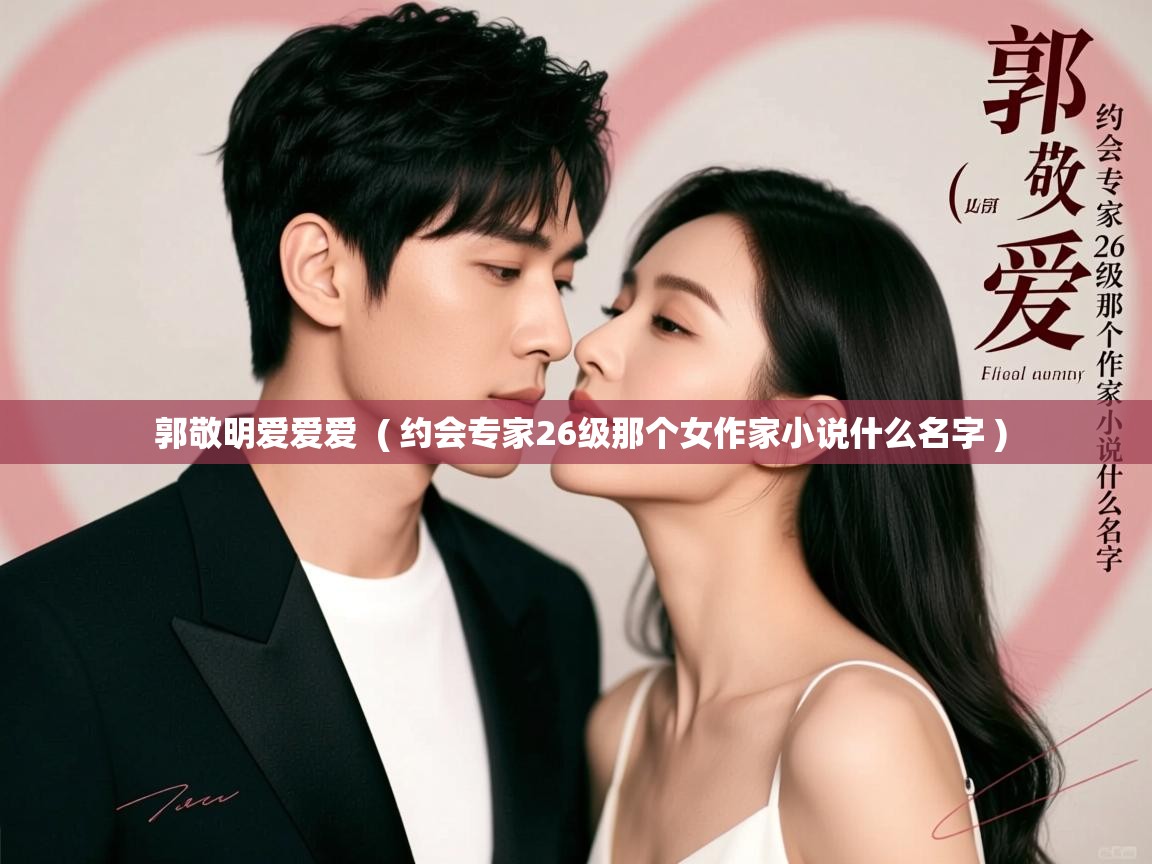  郭敬明爱爱爱  ( 约会专家26级那个女作家小说什么名字 )