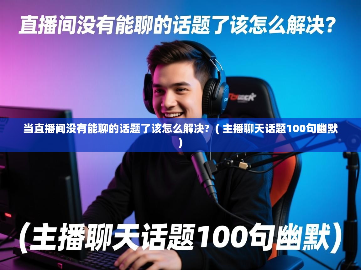  当直播间没有能聊的话题了该怎么解决?  ( 主播聊天话题100句幽默 )