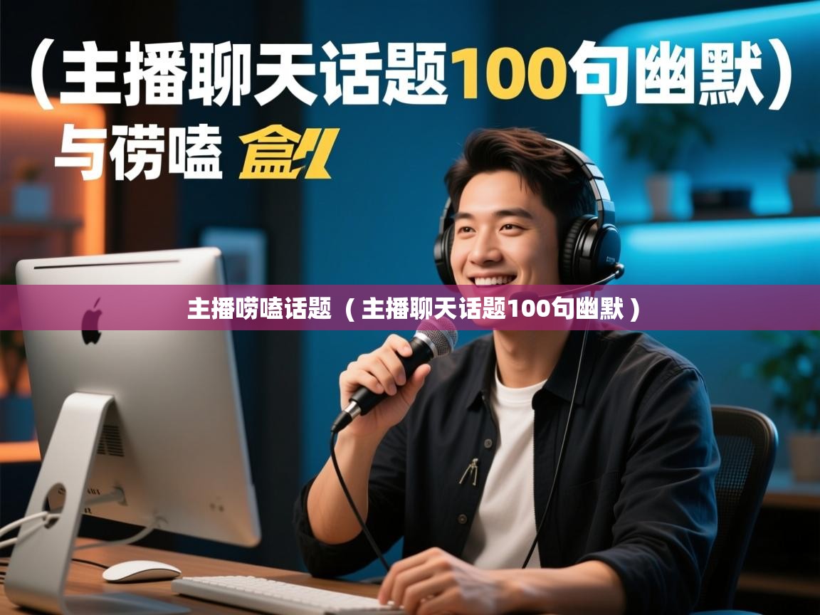 主播唠嗑话题  ( 主播聊天话题100句幽默 )  主播唠嗑话题  ( 主播聊天话题100句幽默 )
