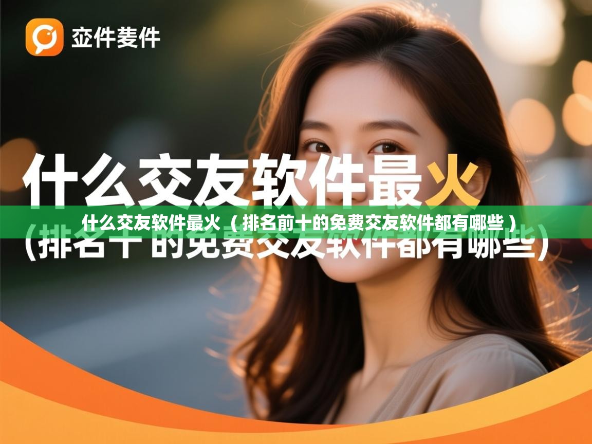  什么交友软件最火  ( 排名前十的免费交友软件都有哪些 )