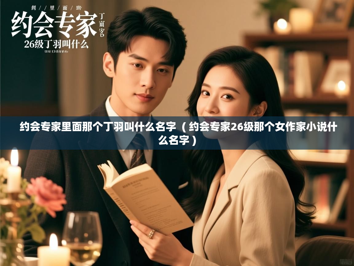  约会专家里面那个丁羽叫什么名字  ( 约会专家26级那个女作家小说什么名字 )