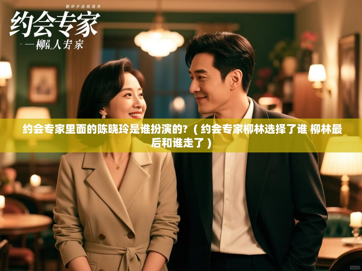  约会专家里面的陈晓玲是谁扮演的?  ( 约会专家柳林选择了谁 柳林最后和谁走了 )