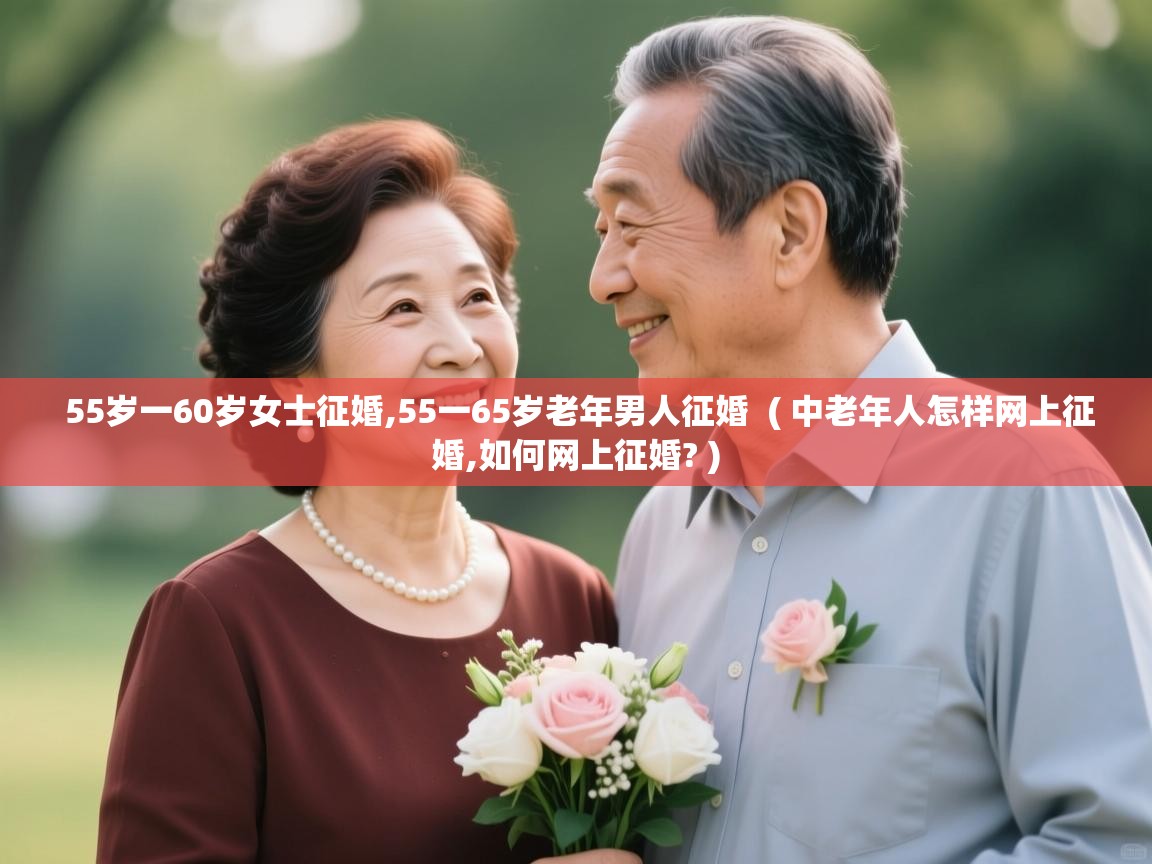 55岁一60岁女士征婚,55一65岁老年男人征婚  ( 中老年人怎样网上征婚,如何网上征婚? )  55岁一60岁女士征婚,55一65岁老年男人征婚  ( 中老年人怎样网上征婚,如何网上征婚? )