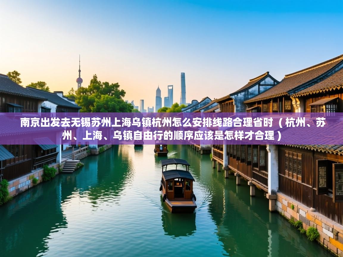 南京出发去无锡苏州上海乌镇杭州怎么安排线路合理省时  ( 杭州、苏州、上海、乌镇自由行的顺序应该是怎样才合理 )  南京出发去无锡苏州上海乌镇杭州怎么安排线路合理省时  ( 杭州、苏州、上海、乌镇自由行的顺序应该是怎样才合理 )